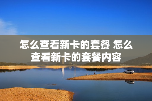 怎么查看新卡的套餐 怎么查看新卡的套餐内容