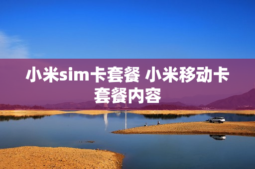 小米sim卡套餐 小米移动卡套餐内容