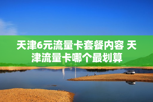 天津6元流量卡套餐内容 天津流量卡哪个最划算