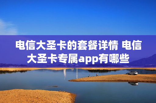 电信大圣卡的套餐详情 电信大圣卡专属app有哪些