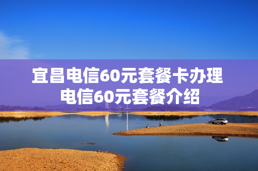 宜昌电信60元套餐卡办理 电信60元套餐介绍
