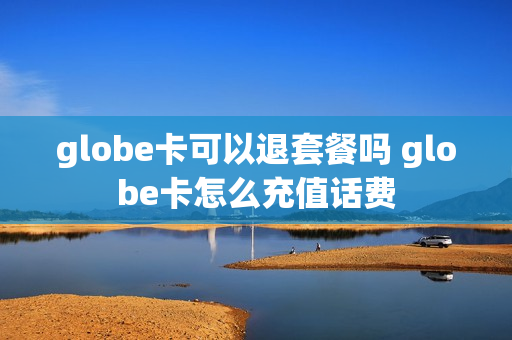 globe卡可以退套餐吗 globe卡怎么充值话费