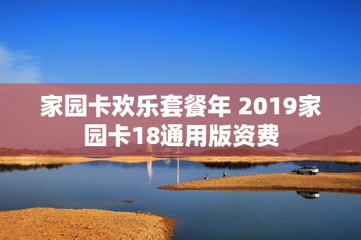 家园卡欢乐套餐年 2019家园卡18通用版资费