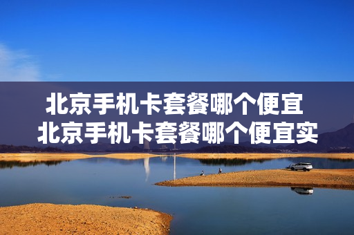 北京手机卡套餐哪个便宜 北京手机卡套餐哪个便宜实惠