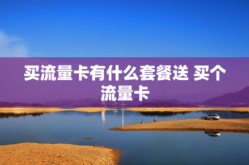 买流量卡有什么套餐送 买个流量卡