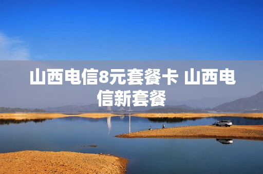 山西电信8元套餐卡 山西电信新套餐