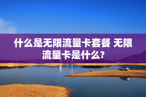 什么是无限流量卡套餐 无限流量卡是什么?