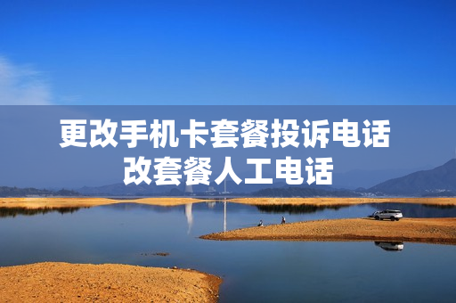 更改手机卡套餐投诉电话 改套餐人工电话