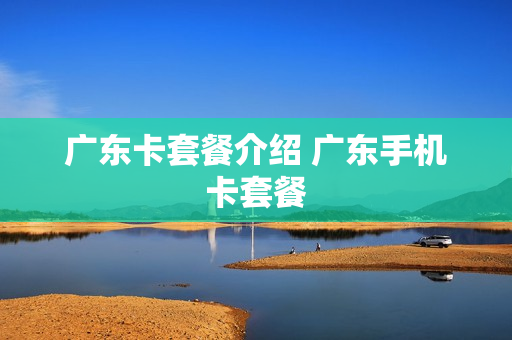 广东卡套餐介绍 广东手机卡套餐