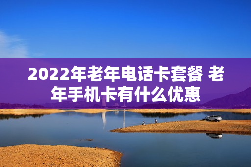 2022年老年电话卡套餐 老年手机卡有什么优惠