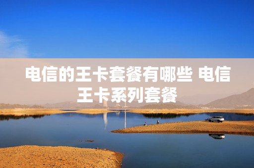 电信的王卡套餐有哪些 电信王卡系列套餐