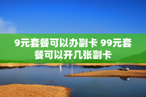 9元套餐可以办副卡 99元套餐可以开几张副卡