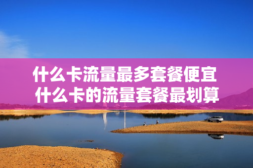 什么卡流量最多套餐便宜 什么卡的流量套餐最划算