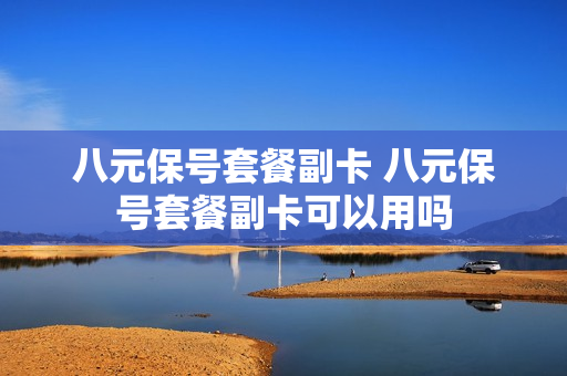 八元保号套餐副卡 八元保号套餐副卡可以用吗