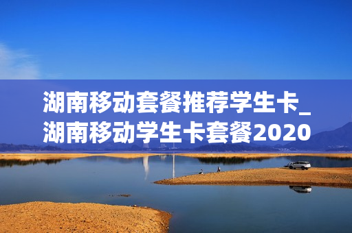湖南移动套餐推荐学生卡_湖南移动学生卡套餐2020