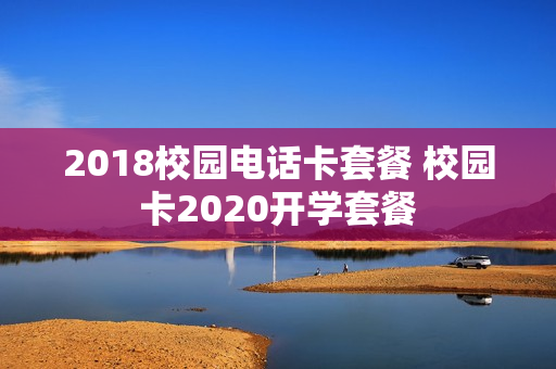 2018校园电话卡套餐 校园卡2020开学套餐