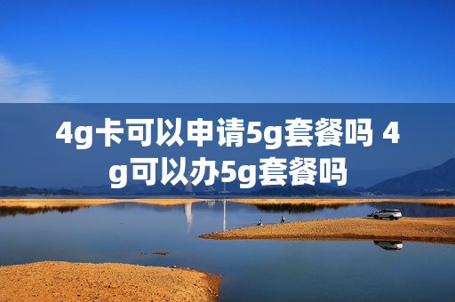 4g卡可以申请5g套餐吗 4g可以办5g套餐吗