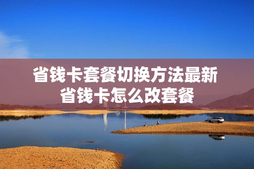 省钱卡套餐切换方法最新 省钱卡怎么改套餐