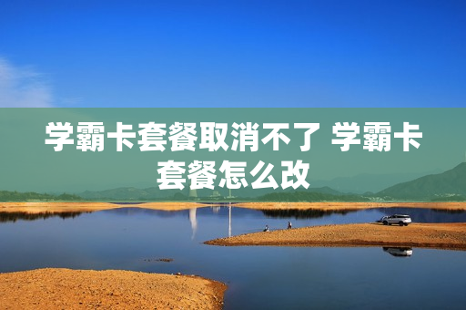 学霸卡套餐取消不了 学霸卡套餐怎么改