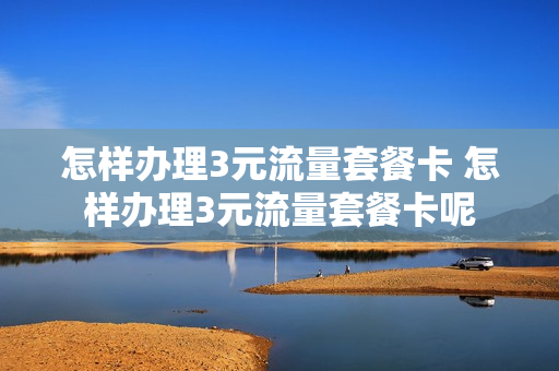怎样办理3元流量套餐卡 怎样办理3元流量套餐卡呢