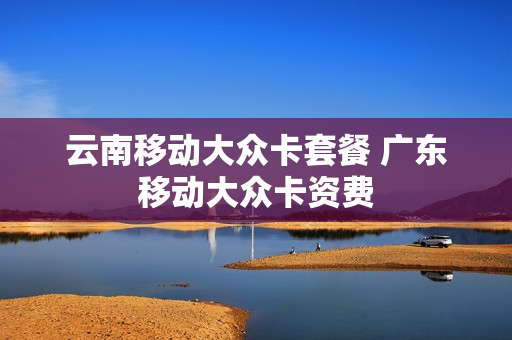 云南移动大众卡套餐 广东移动大众卡资费
