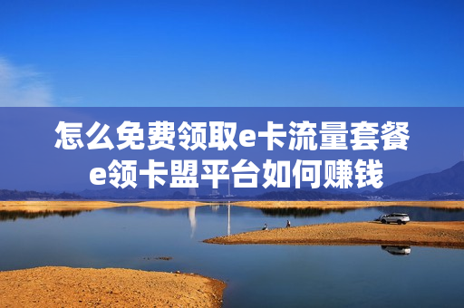 怎么免费领取e卡流量套餐 e领卡盟平台如何赚钱