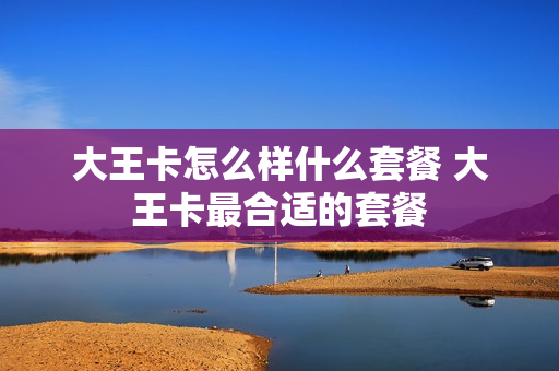 大王卡怎么样什么套餐 大王卡最合适的套餐
