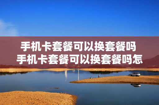 手机卡套餐可以换套餐吗 手机卡套餐可以换套餐吗怎么换