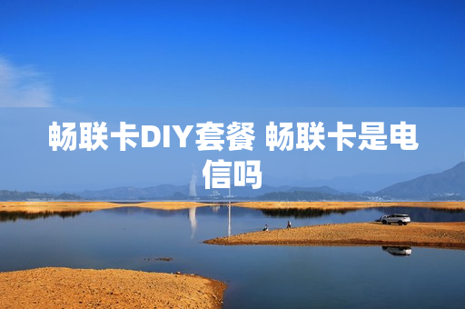 畅联卡DIY套餐 畅联卡是电信吗