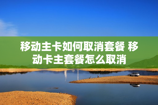 移动主卡如何取消套餐 移动卡主套餐怎么取消