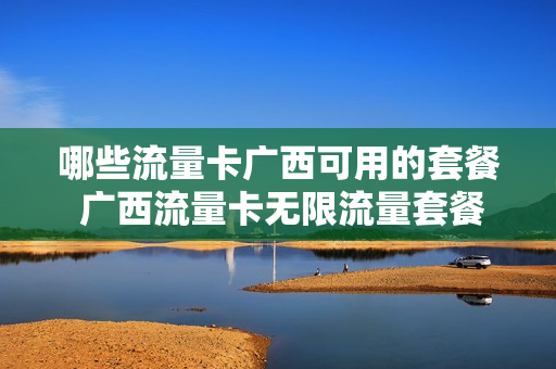 哪些流量卡广西可用的套餐 广西流量卡无限流量套餐