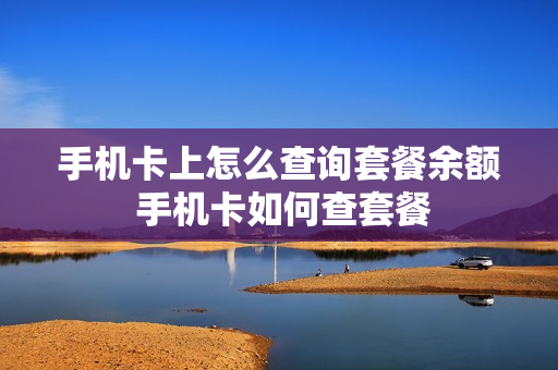 手机卡上怎么查询套餐余额 手机卡如何查套餐