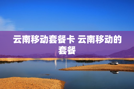 云南移动套餐卡 云南移动的套餐