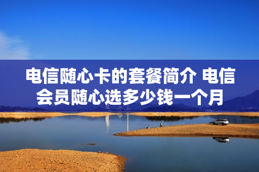 电信随心卡的套餐简介 电信会员随心选多少钱一个月