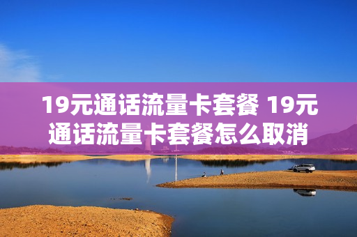 19元通话流量卡套餐 19元通话流量卡套餐怎么取消
