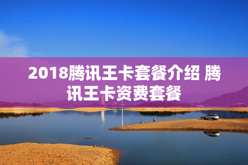 2018腾讯王卡套餐介绍 腾讯王卡资费套餐