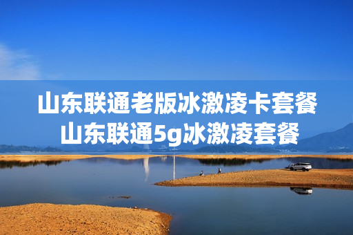 山东联通老版冰激凌卡套餐 山东联通5g冰激凌套餐
