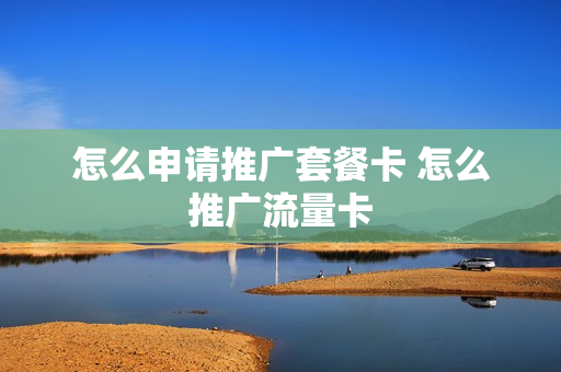 怎么申请推广套餐卡 怎么推广流量卡