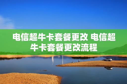 电信超牛卡套餐更改 电信超牛卡套餐更改流程