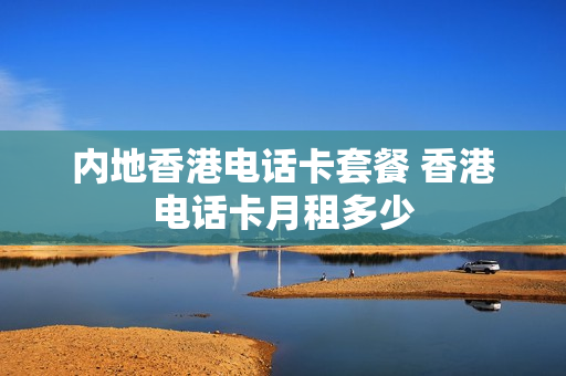 内地香港电话卡套餐 香港电话卡月租多少