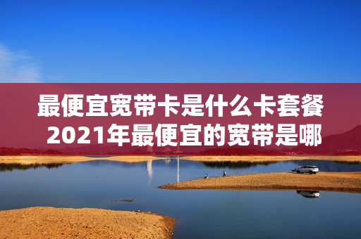 最便宜宽带卡是什么卡套餐 2021年最便宜的宽带是哪一种