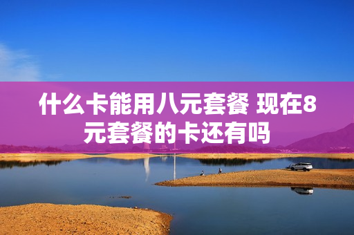 什么卡能用八元套餐 现在8元套餐的卡还有吗