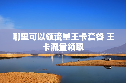 哪里可以领流量王卡套餐 王卡流量领取