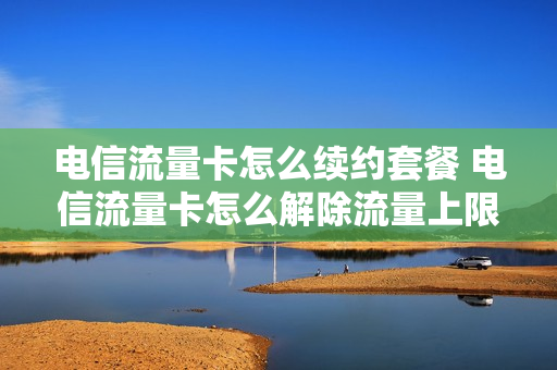 电信流量卡怎么续约套餐 电信流量卡怎么解除流量上限