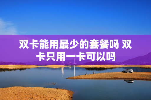 双卡能用最少的套餐吗 双卡只用一卡可以吗