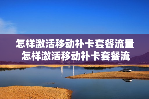 怎样激活移动补卡套餐流量 怎样激活移动补卡套餐流量包呢