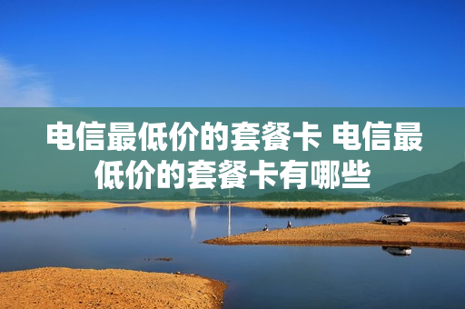电信最低价的套餐卡 电信最低价的套餐卡有哪些