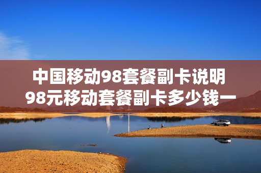 中国移动98套餐副卡说明 98元移动套餐副卡多少钱一个月