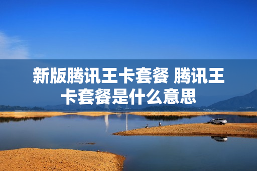 新版腾讯王卡套餐 腾讯王卡套餐是什么意思