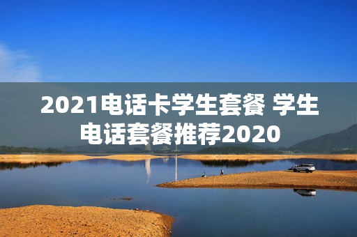 2021电话卡学生套餐 学生电话套餐推荐2020
